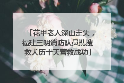 花甲老人深山走失，福建三明消防队员携搜救犬历十天营救成功