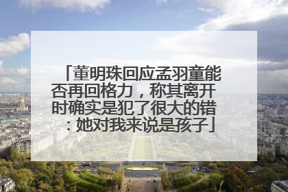董明珠回应孟羽童能否再回格力，称其离开时确实是犯了很大的错：她对我来说是孩子
