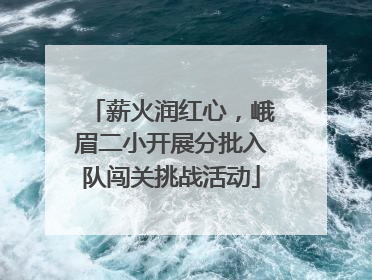 薪火润红心，峨眉二小开展分批入队闯关挑战活动