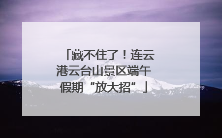 藏不住了！连云港云台山景区端午假期“放大招”