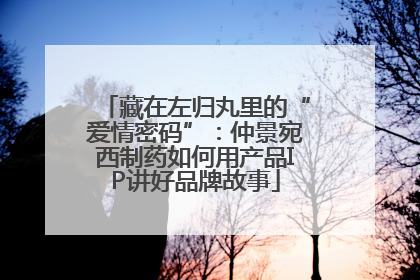 藏在左归丸里的“爱情密码”：仲景宛西制药如何用产品IP讲好品牌故事