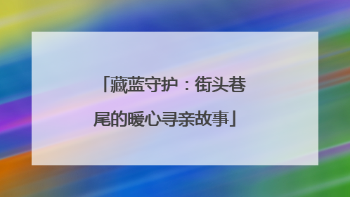 藏蓝守护：街头巷尾的暖心寻亲故事