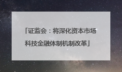 证监会：将深化资本市场科技金融体制机制改革
