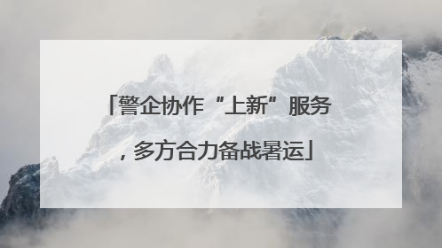 警企协作“上新”服务，多方合力备战暑运