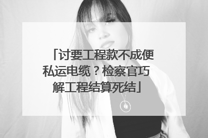讨要工程款不成便私运电缆？检察官巧解工程结算死结