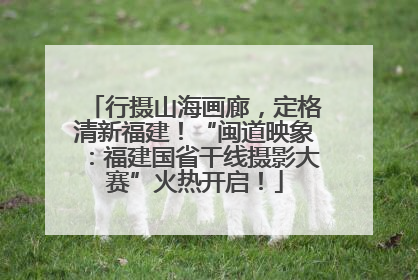 行摄山海画廊，定格清新福建！“闽道映象：福建国省干线摄影大赛”火热开启！