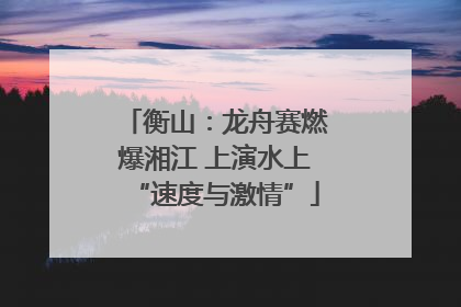 衡山：龙舟赛燃爆湘江 上演水上“速度与激情”
