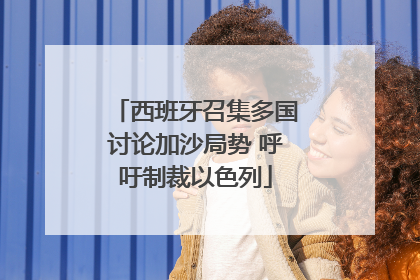 西班牙召集多国讨论加沙局势 呼吁制裁以色列