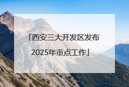 西安三大开发区发布2025年重点工作