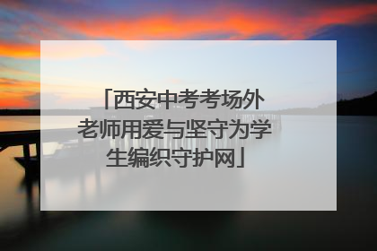 西安中考考场外 老师用爱与坚守为学生编织守护网
