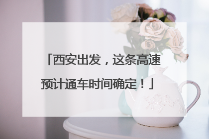 西安出发，这条高速预计通车时间确定！