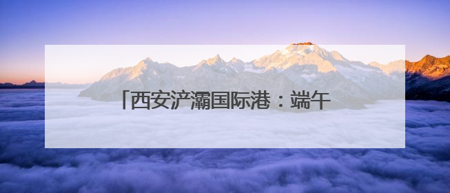 西安浐灞国际港：端午传文明 邻里情更浓