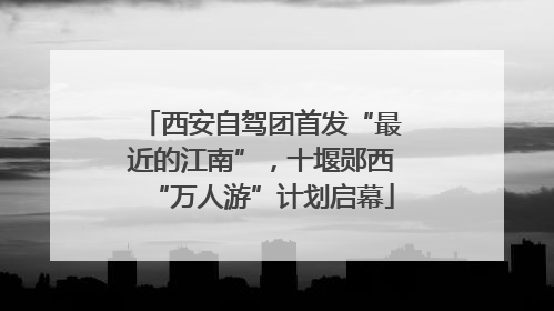西安自驾团首发“最近的江南”，十堰郧西“万人游”计划启幕