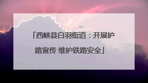 西峡县白羽街道：开展护路宣传 维护铁路安全