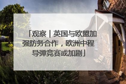 观察｜英国与欧盟加强防务合作，欧洲中程导弹竞赛或加剧