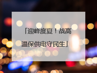 迎峰度夏！战高温保供电守民生