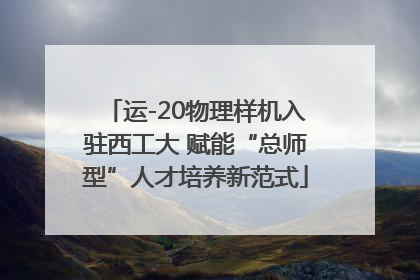 运-20物理样机入驻西工大 赋能“总师型”人才培养新范式