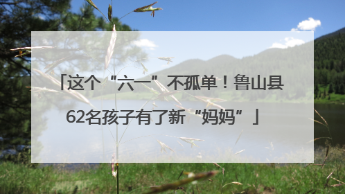 这个“六一”不孤单！鲁山县62名孩子有了新“妈妈”