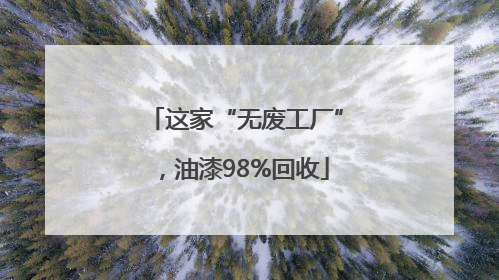 这家“无废工厂”，油漆98%回收
