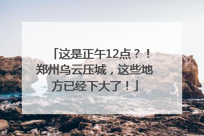 这是正午12点？！郑州乌云压城，这些地方已经下大了！