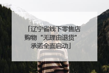辽宁省线下零售店购物“无理由退货”承诺全面启动
