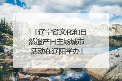 辽宁省文化和自然遗产日主场城市活动在辽阳举办