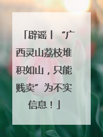 辟谣丨“广西灵山荔枝堆积如山，只能贱卖”为不实信息！
