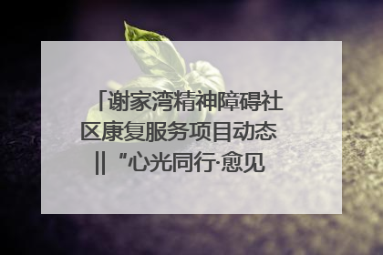 谢家湾精神障碍社区康复服务项目动态‖“心光同行·愈见美好——公益讲堂与健康义诊”活动