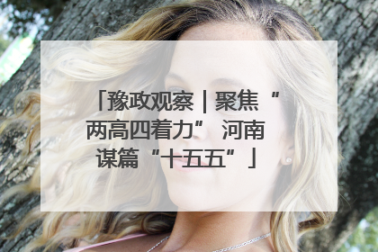 豫政观察｜聚焦“两高四着力” 河南谋篇“十五五”