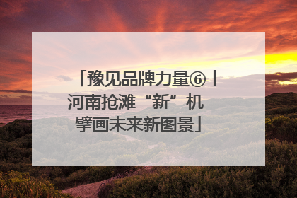 豫见品牌力量⑥丨河南抢滩“新”机 擘画未来新图景