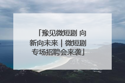 豫见微短剧 向新向未来｜微短剧专场招聘会来袭