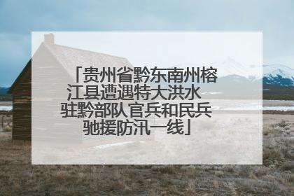 贵州省黔东南州榕江县遭遇特大洪水 驻黔部队官兵和民兵驰援防汛一线