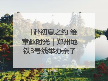 赴初夏之约 绘童趣时光｜郑州地铁3号线举办亲子开放日活动