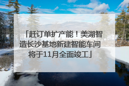 赶订单扩产能！美湖智造长沙基地新建智能车间将于11月全面竣工
