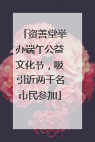 资善堂举办端午公益文化节，吸引近两千名市民参加