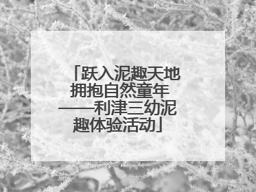 跃入泥趣天地 拥抱自然童年——利津三幼泥趣体验活动