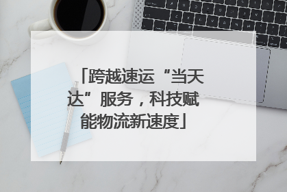 跨越速运“当天达”服务，科技赋能物流新速度