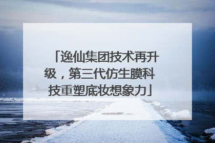 逸仙集团技术再升级，第三代仿生膜科技重塑底妆想象力