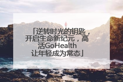 逆转时光的钥匙，开启生命新纪元，高活GoHealth让年轻成为常态