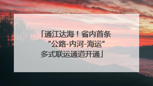 通江达海！省内首条“公路-内河-海运”多式联运通道开通