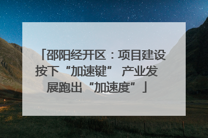邵阳经开区：项目建设按下“加速键” 产业发展跑出“加速度”