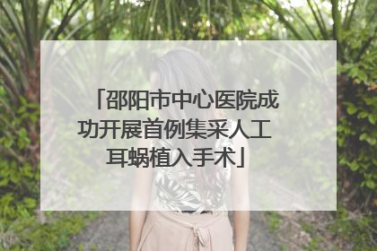 邵阳市中心医院成功开展首例集采人工耳蜗植入手术