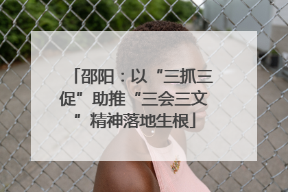邵阳：以“三抓三促”助推“三会三文”精神落地生根