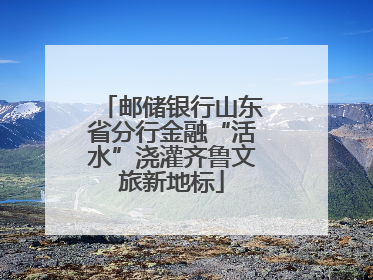 邮储银行山东省分行金融“活水”浇灌齐鲁文旅新地标