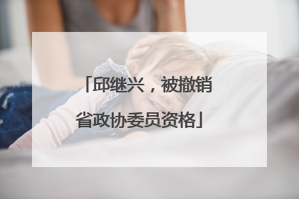 邱继兴，被撤销省政协委员资格