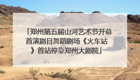 郑州第五届山河艺术节开幕 首演剧目舞蹈剧场《火车站》首站停靠郑州大剧院