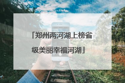 郑州两河湖上榜省级美丽幸福河湖
