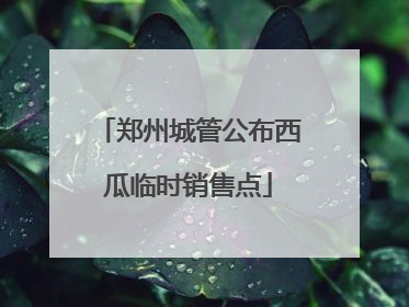 郑州城管公布西瓜临时销售点