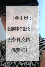 金正恩：朝鲜将继续无条件支持俄罗斯