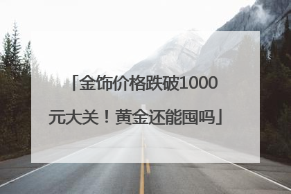金饰价格跌破1000元大关！黄金还能囤吗